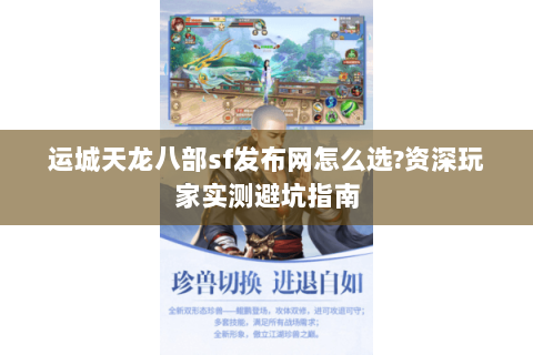 运城天龙八部sf发布网怎么选?资深玩家实测避坑指南