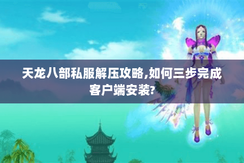 天龙八部私服解压攻略,如何三步完成客户端安装?