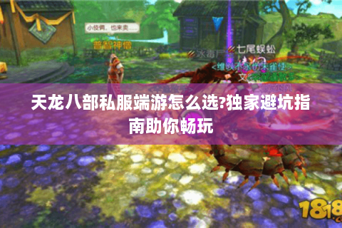 天龙八部私服端游怎么选?独家避坑指南助你畅玩