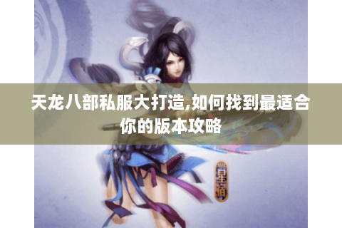 天龙八部私服大打造,如何找到最适合你的版本攻略