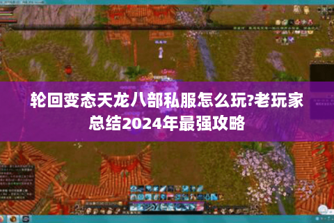 轮回变态天龙八部私服怎么玩?老玩家总结2024年最强攻略