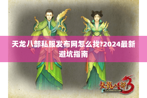 天龙八部私服发布网怎么找?2024最新避坑指南