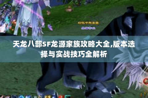 天龙八部SF龙源家族攻略大全,版本选择与实战技巧全解析