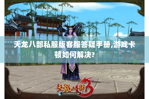 天龙八部私服版客服答疑手册,游戏卡顿如何解决?