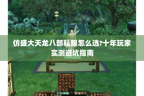 仿盛大天龙八部私服怎么选?十年玩家实测避坑指南