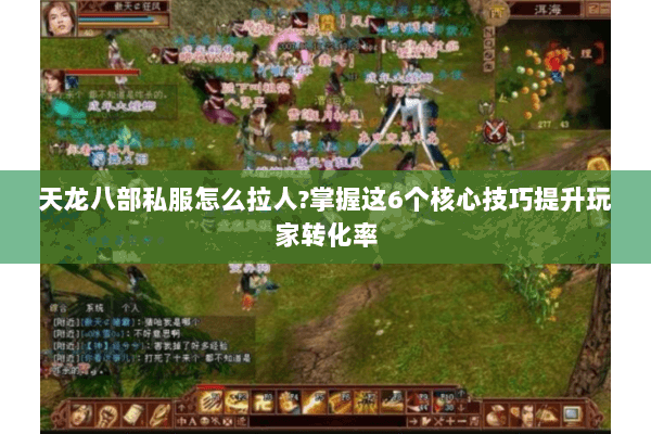 天龙八部私服怎么拉人?掌握这6个核心技巧提升玩家转化率