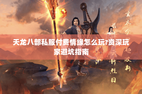 天龙八部私服付费情缘怎么玩?资深玩家避坑指南