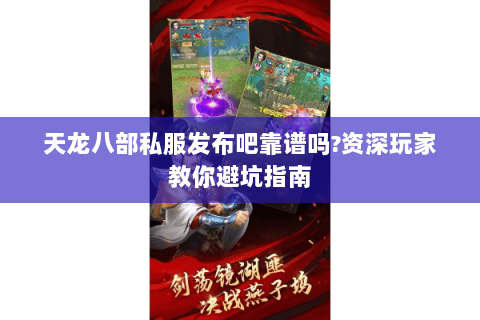 天龙八部私服发布吧靠谱吗?资深玩家教你避坑指南