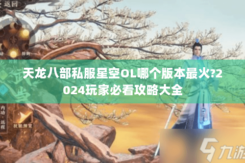 天龙八部私服星空OL哪个版本最火?2024玩家必看攻略大全