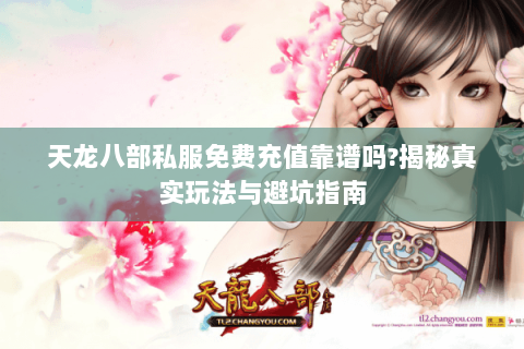 天龙八部私服免费充值靠谱吗?揭秘真实玩法与避坑指南