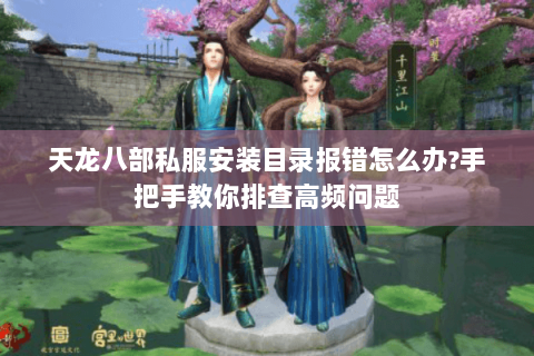 天龙八部私服安装目录报错怎么办?手把手教你排查高频问题