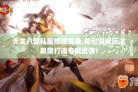 天龙八部私服修改视角,如何突破玩法局限打造专属武侠?
