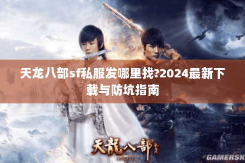 天龙八部sf私服发哪里找?2024最新下载与防坑指南
