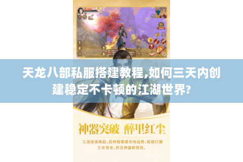 天龙八部私服搭建教程,如何三天内创建稳定不卡顿的江湖世界?