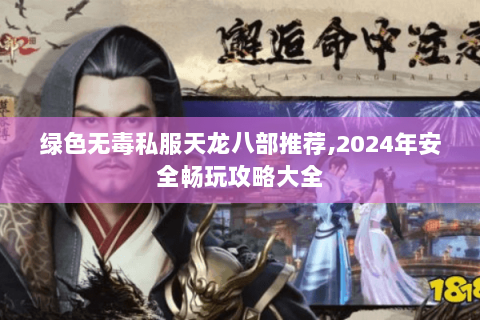 绿色无毒私服天龙八部推荐,2024年安全畅玩攻略大全 绿色无毒私服天龙八部推荐,2024年安全畅玩攻略大全