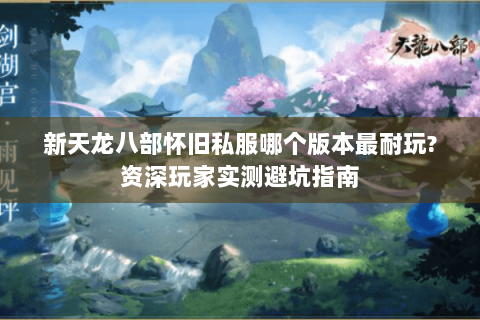 新天龙八部怀旧私服哪个版本最耐玩?资深玩家实测避坑指南