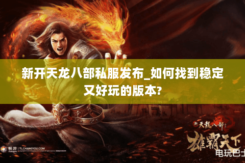 新开天龙八部私服发布_如何找到稳定又好玩的版本?