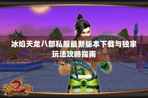 冰焰天龙八部私服最新版本下载与独家玩法攻略指南