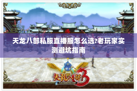 天龙八部私服直播服怎么选?老玩家实测避坑指南