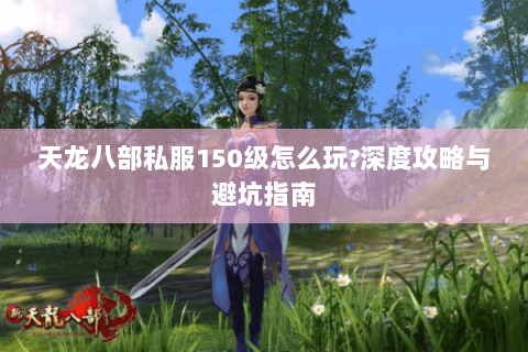天龙八部私服150级怎么玩?深度攻略与避坑指南