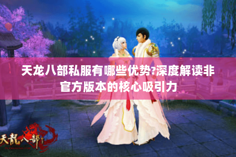 天龙八部私服有哪些优势?深度解读非官方版本的核心吸引力