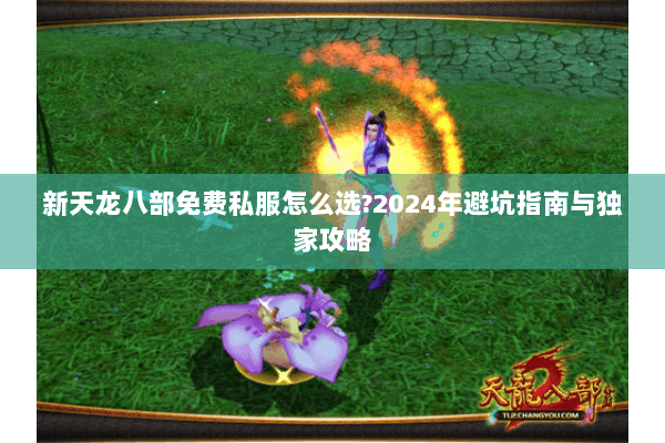 新天龙八部免费私服怎么选?2024年避坑指南与独家攻略