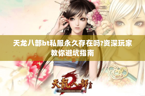 天龙八部bt私服永久存在吗?资深玩家教你避坑指南
