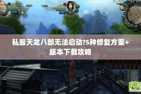 私服天龙八部无法启动?5种修复方案+版本下载攻略