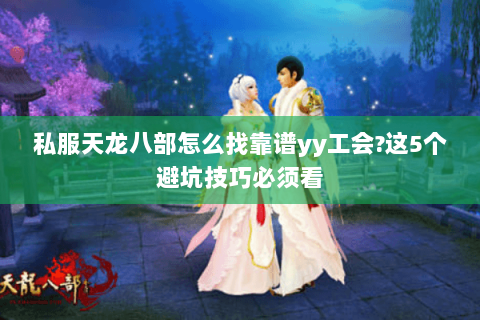 私服天龙八部怎么找靠谱yy工会?这5个避坑技巧必须看