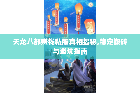 天龙八部赚钱私服真相揭秘,稳定搬砖与避坑指南