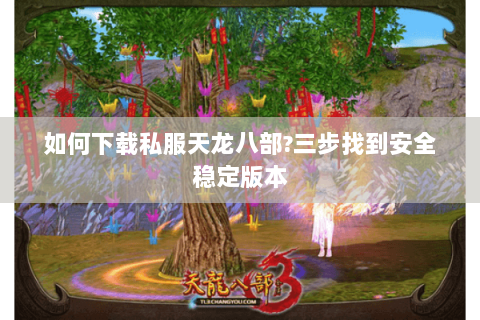 如何下载私服天龙八部?三步找到安全稳定版本