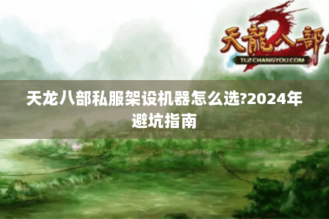 天龙八部私服架设机器怎么选?2024年避坑指南