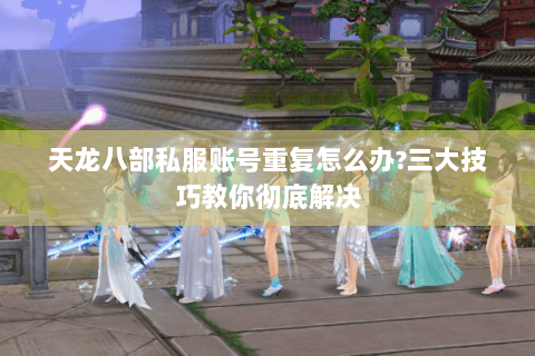 天龙八部私服账号重复怎么办?三大技巧教你彻底解决