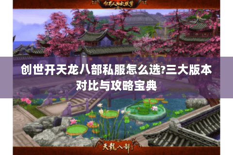 创世开天龙八部私服怎么选?三大版本对比与攻略宝典