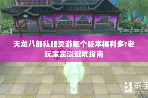 天龙八部私服页游哪个版本福利多?老玩家实测避坑指南