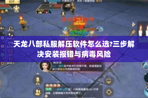 天龙八部私服解压软件怎么选?三步解决安装报错与病毒风险