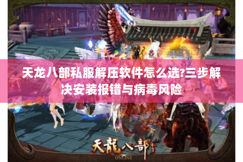 天龙八部私服解压软件怎么选?三步解决安装报错与病毒风险