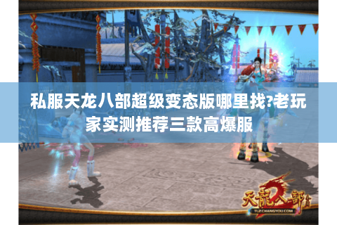 私服天龙八部超级变态版哪里找?老玩家实测推荐三款高爆服 私服天龙八部超级变态版哪里找?老玩家实测推荐三款高爆服