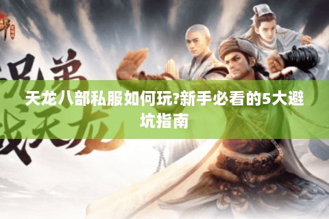 天龙八部私服如何玩?新手必看的5大避坑指南