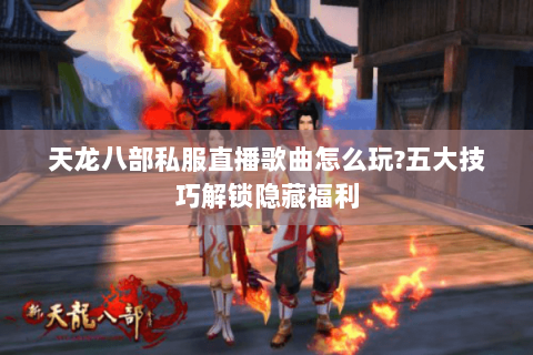 天龙八部私服直播歌曲怎么玩?五大技巧解锁隐藏福利