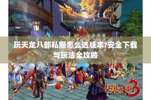 玩天龙八部私服怎么选版本?安全下载与玩法全攻略