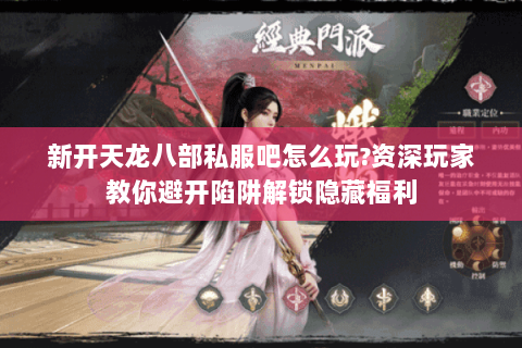 新开天龙八部私服吧怎么玩?资深玩家教你避开陷阱解锁隐藏福利