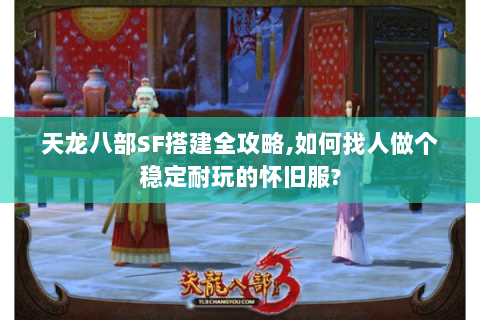 天龙八部SF搭建全攻略,如何找人做个稳定耐玩的怀旧服?