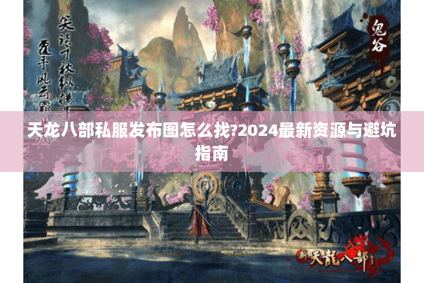 天龙八部私服发布图怎么找?2024最新资源与避坑指南