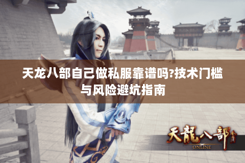 天龙八部自己做私服靠谱吗?技术门槛与风险避坑指南