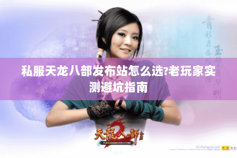 私服天龙八部发布站怎么选?老玩家实测避坑指南