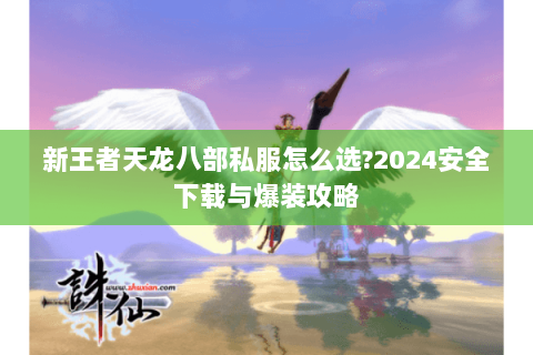 新王者天龙八部私服怎么选?2024安全下载与爆装攻略