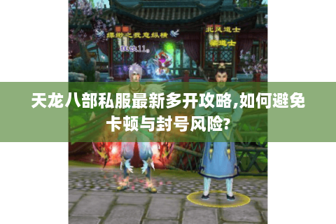 天龙八部私服最新多开攻略,如何避免卡顿与封号风险?