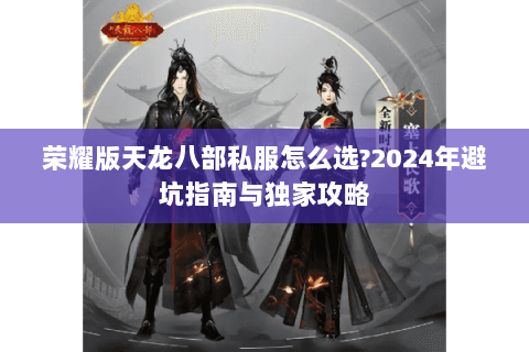 荣耀版天龙八部私服怎么选?2024年避坑指南与独家攻略