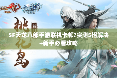 SF天龙八部手游联机卡顿?实测5招解决+新手必看攻略